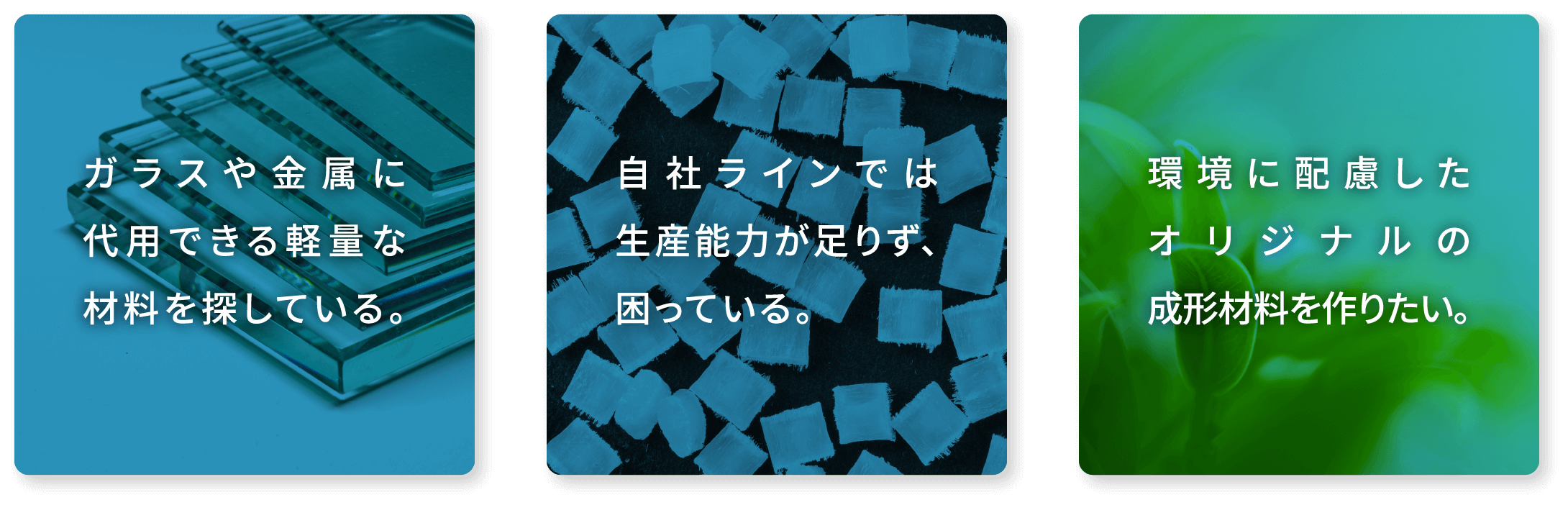 ガラスや金属に代用できる軽量な材料を探している。 自社ラインでは生産能力が足りず、困っている。 環境に配慮したオリジナルの成形材料を作りたい。